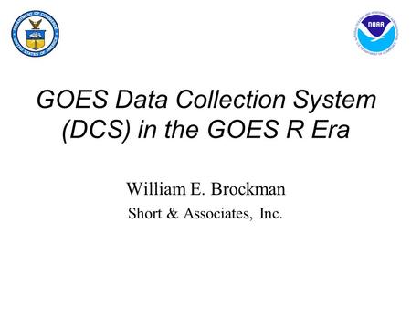 GOES Data Collection System (DCS) in the GOES R Era William E. Brockman Short & Associates, Inc.