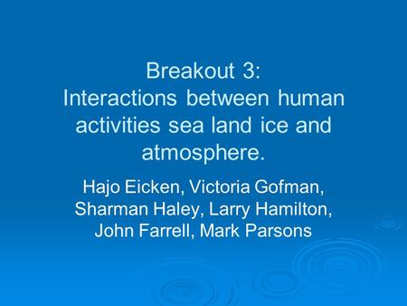 Breakout 3: Interactions between human activities sea land ice and atmosphere. Hajo Eicken, Victoria Gofman, Sharman Haley, Larry Hamilton, John Farrell,