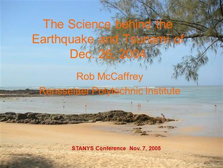 1 The Science behind the Earthquake and Tsunami of Dec. 26, 2004 Rob McCaffrey Rensselaer Polytechnic Institute STANYS Conference Nov. 7, 2005.