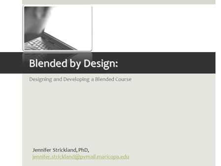 Blended by Design: Designing and Developing a Blended Course Jennifer Strickland, PhD,
