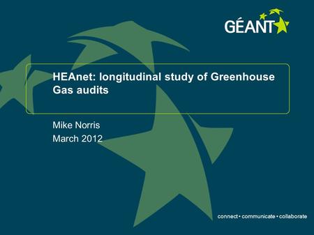 Connect communicate collaborate HEAnet: longitudinal study of Greenhouse Gas audits Mike Norris March 2012.