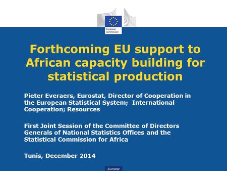 Eurostat Forthcoming EU support to African capacity building for statistical production Pieter Everaers, Eurostat, Director of Cooperation in the European.