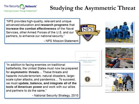 Studying the Asymmetric Threat “NPS provides high-quality, relevant and unique advanced education and research programs that increase the combat effectiveness.