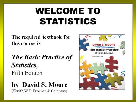 WELCOME TO STATISTICS The required textbook for this course is The Basic Practice of Statistics, Fifth Edition by David S. Moore ( © 2009, W.H. Freeman.