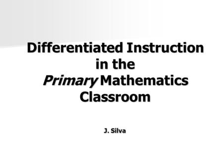 Differentiated Instruction in the Primary Mathematics Classroom J. Silva.