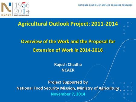 Agricultural Outlook Project: 2011-2014 Overview of the Work and the Proposal for Extension of Work in 2014-2016 Rajesh Chadha NCAER Project Supported.
