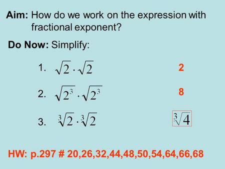 Aim: How do we work on the expression with fractional exponent? Do Now: Simplify: 1. 2. 3. 2 8 HW: p.297 # 20,26,32,44,48,50,54,64,66,68.