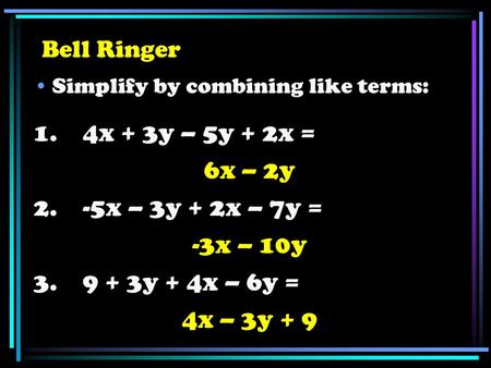 Bell Ringer Simplify by combining like terms: 1. 4x + 3y – 5y + 2x = 6x – 2y 2. -5x – 3y + 2x – 7y = -3x – 10y 3. 9 + 3y + 4x – 6y = 4x – 3y + 9.