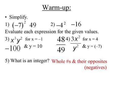 Warm-up: Simplify. 1)2) Evaluate each expression for the given values. 3) for x = –1 4) for x = 4 & y = 10 & y = (–7) 5) What is an integer? Whole #s &