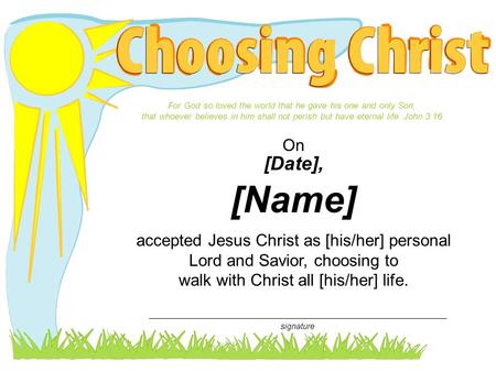 Accepted Jesus Christ as [his/her] personal Lord and Savior, choosing to walk with Christ all [his/her] life. On [Date], [Name] For God so loved the world.