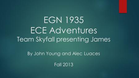 EGN 1935 ECE Adventures Team Skyfall presenting James By John Young and Alec Luaces Fall 2013.