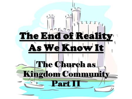 The End of Reality As We Know It The Church as Kingdom Community Part II.