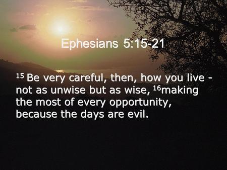 Ephesians 5:15-21 15 Be very careful, then, how you live - not as unwise but as wise, 16 making the most of every opportunity, because the days are evil.