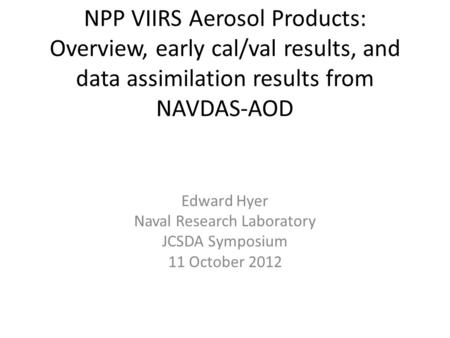 NPP VIIRS Aerosol Products: Overview, early cal/val results, and data assimilation results from NAVDAS-AOD Edward Hyer Naval Research Laboratory JCSDA.