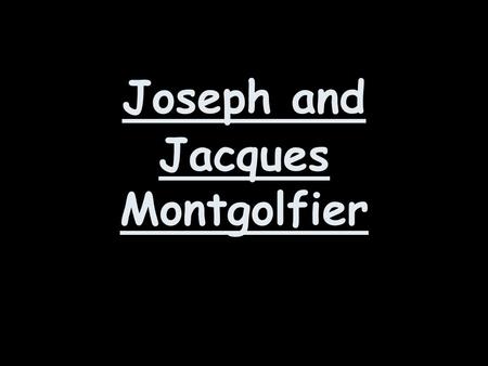 Joseph and Jacques Montgolfier. Joseph and Jacques were brothers who were born in France. There dad was called Pierre and he owned a paper factory.