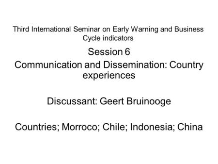 Third International Seminar on Early Warning and Business Cycle indicators Session 6 Communication and Dissemination: Country experiences Discussant: Geert.
