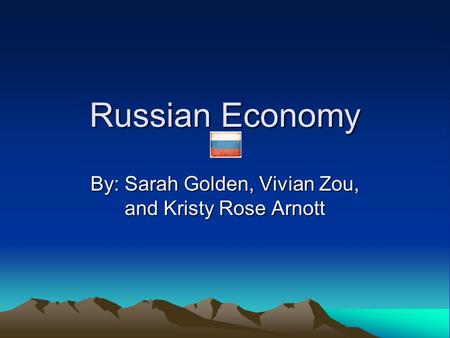 Russian Economy By: Sarah Golden, Vivian Zou, and Kristy Rose Arnott.
