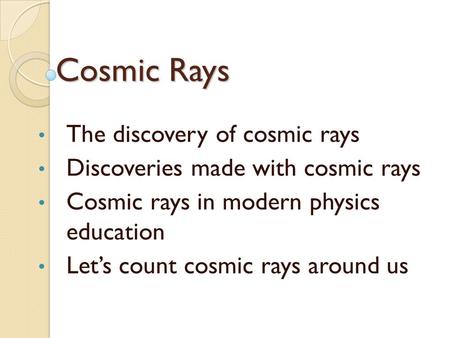 Cosmic Rays The discovery of cosmic rays Discoveries made with cosmic rays Cosmic rays in modern physics education Let’s count cosmic rays around us.