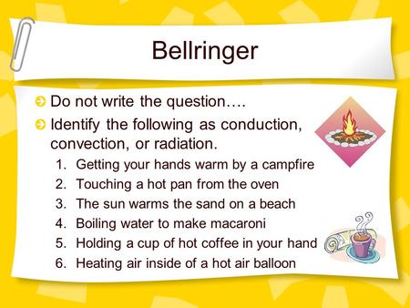 Bellringer Do not write the question…. Identify the following as conduction, convection, or radiation. 1.Getting your hands warm by a campfire 2.Touching.