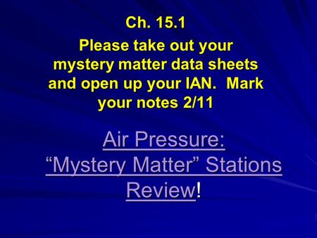 Air Pressure: “Mystery Matter” Stations Review! Ch. 15.1 Please take out your mystery matter data sheets and open up your IAN. Mark your notes 2/11.