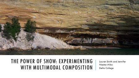 THE POWER OF SHOW: EXPERIMENTING WITH MULTIMODAL COMPOSITION Lauren Smith and Jennifer Niester-Mika Delta College.
