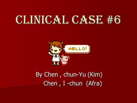 Clinical Case #6 By Chen, chun-Yu (Kim) Chen, I -chun (Afra) Chen, I -chun (Afra)