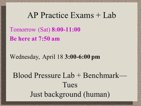 AP Practice Exams + Lab Tomorrow (Sat) 8:00-11:00 Be here at 7:50 am Wednesday, April 18 3:00-6:00 pm Blood Pressure Lab + Benchmark— Tues Just background.