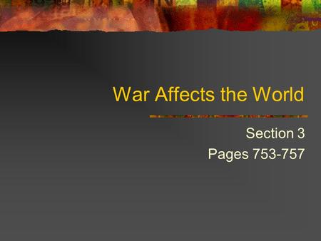 War Affects the World Section 3 Pages 753-757.