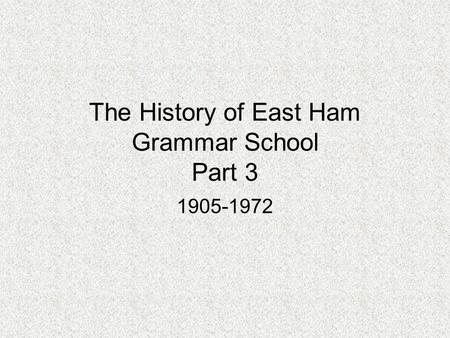 The History of East Ham Grammar School Part 3 1905-1972.