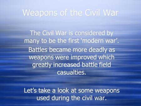 Weapons of the Civil War The Civil War is considered by many to be the first ‘modern war’. Battles became more deadly as weapons were improved which greatly.