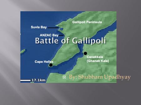  By: Shubham Upadhyay. Gallipoli Peninsula in Turkey February 19, 1915 – January 6, 1916.