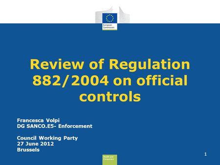 Health and Consumers Health and Consumers 1 Review of Regulation 882/2004 on official controls Francesca Volpi DG SANCO.E5- Enforcement Council Working.