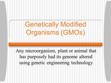 Genetically Modified Organisms (GMOs) Any microorganism, plant or animal that has purposely had its genome altered using genetic engineering technology.