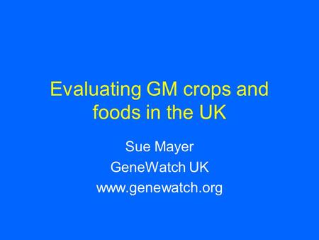 Evaluating GM crops and foods in the UK Sue Mayer GeneWatch UK www.genewatch.org.