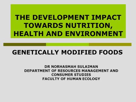 THE DEVELOPMENT IMPACT TOWARDS NUTRITION, HEALTH AND ENVIRONMENT GENETICALLY MODIFIED FOODS DR NORHASMAH SULAIMAN DEPARTMENT OF RESOURCES MANAGEMENT AND.