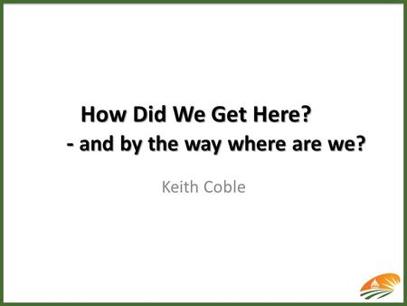 How Did We Get Here? - and by the way where are we? Keith Coble.