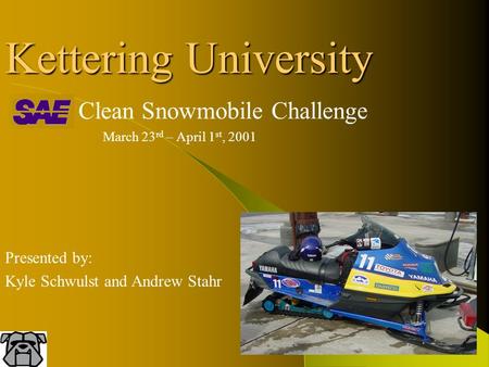 Kettering University Clean Snowmobile Challenge March 23 rd – April 1 st, 2001 Presented by: Kyle Schwulst and Andrew Stahr.
