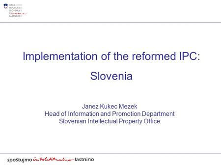 Implementation of the reformed IPC: Slovenia Janez Kukec Mezek Head of Information and Promotion Department Slovenian Intellectual Property Office.