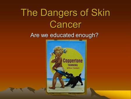 The Dangers of Skin Cancer Are we educated enough?