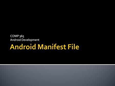 COMP 365 Android Development.  Every android application has a manifest file called AndroidManifest.xml  Found in the Project folder  Contains critical.