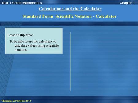 Year 1 Credit Mathematics Thursday, 22 October 2015 Lesson Objective Chapter 1 Calculations and the Calculator Standard Form Scientific Notation - Calculator.