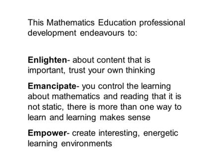 This Mathematics Education professional development endeavours to: Enlighten- about content that is important, trust your own thinking Emancipate- you.