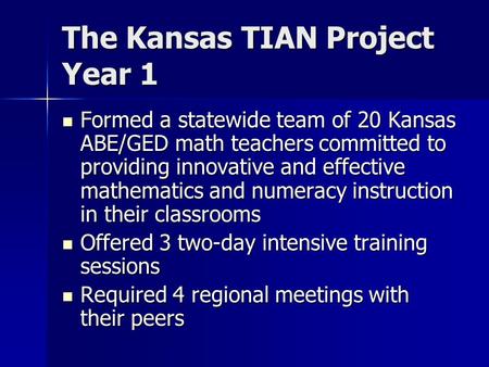 The Kansas TIAN Project Year 1 Formed a statewide team of 20 Kansas ABE/GED math teachers committed to providing innovative and effective mathematics and.