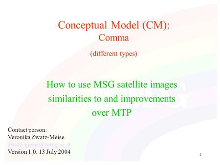 1 Conceptual Model (CM): Comma (different types) How to use MSG satellite images similarities to and improvements over MTP Contact person: Veronika Zwatz-Meise.
