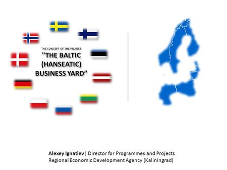 THE CONCEPT OF THE PROJECT THE BALTIC (HANSEATIC) BUSINESS YARD” Alexey Ignatiev| Director for Programmes and Projects Regional Economic Development Agency.