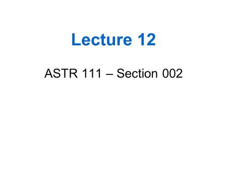 Lecture 12 ASTR 111 – Section 002.