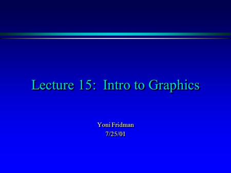 Lecture 15: Intro to Graphics Yoni Fridman 7/25/01 7/25/01.