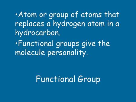 Functional Group Atom or group of atoms that replaces a hydrogen atom in a hydrocarbon. Functional groups give the molecule personality.