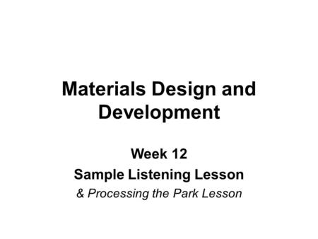 Materials Design and Development Week 12 Sample Listening Lesson & Processing the Park Lesson.