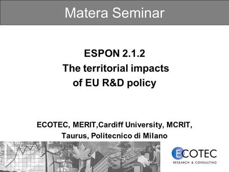 Matera Seminar ESPON 2.1.2 The territorial impacts of EU R&D policy ECOTEC, MERIT,Cardiff University, MCRIT, Taurus, Politecnico di Milano.